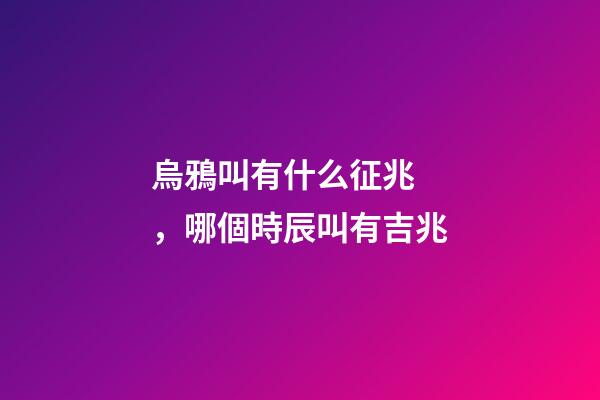 烏鴉叫有什么征兆，哪個時辰叫有吉兆